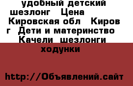 удобный детский шезлонг › Цена ­ 1 000 - Кировская обл., Киров г. Дети и материнство » Качели, шезлонги, ходунки   